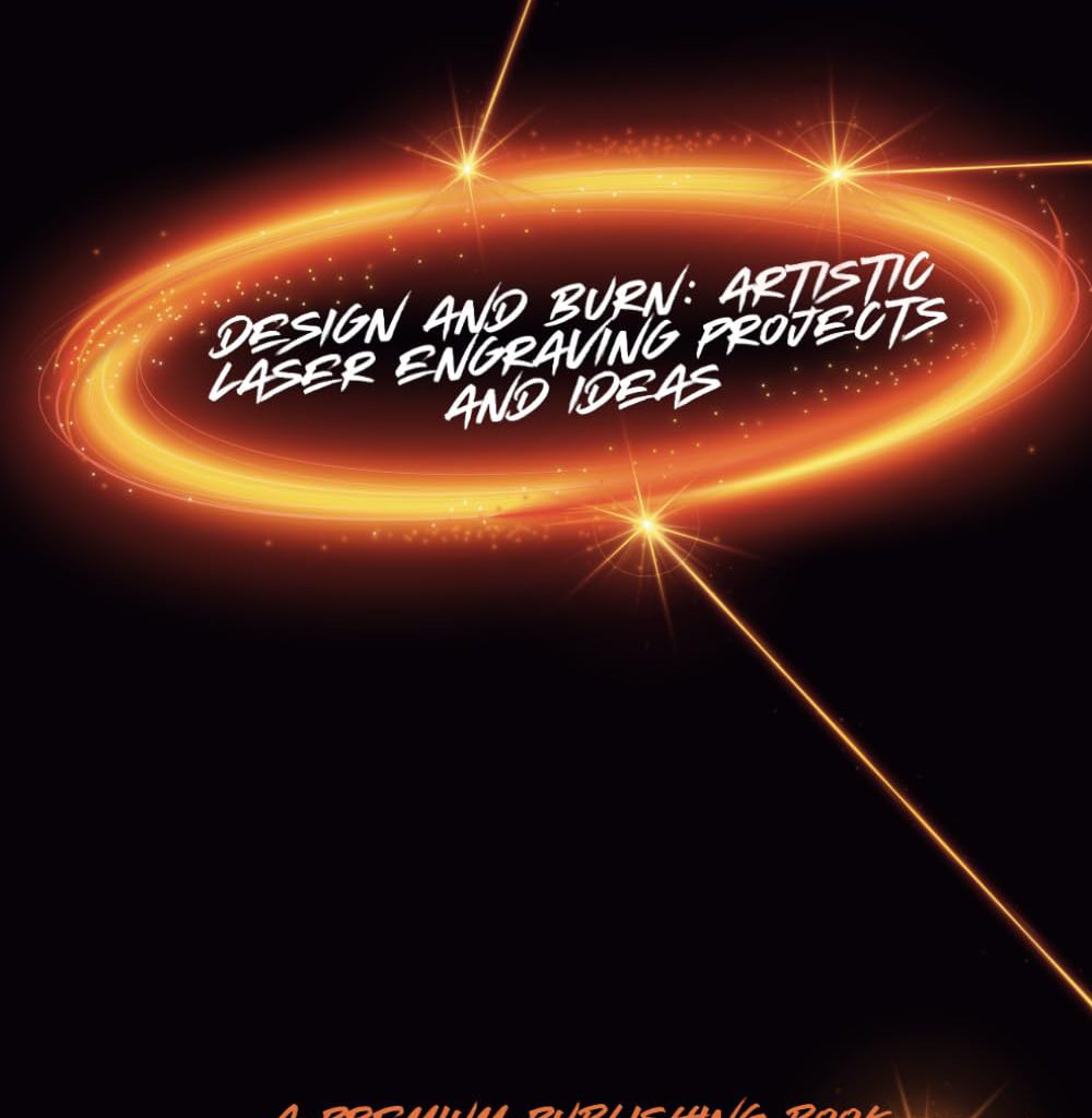 Design and Burn: Artistic Laser Engraving Projects and Ideas (Laser Engraving And Other Manufacturing Books)